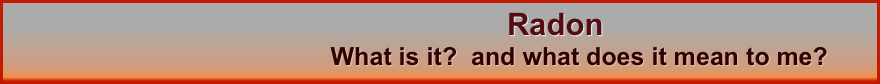                                                                         Radon  
                                    What is it?  and what does it mean to me? 